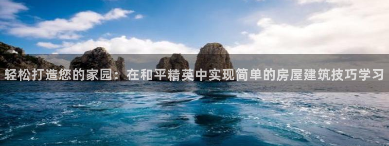 威九国际网站怎么样知乎：轻松打造您的家园：在和平精英中实现简单的房屋建筑技巧学习