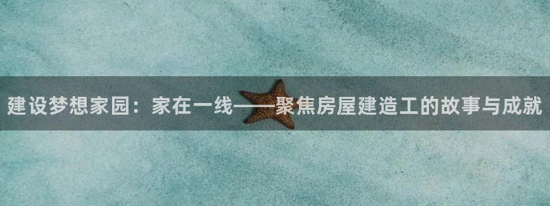 保定威九网络科技有限公司：建设梦想家园：家在一线——聚焦房屋建造工的故事与成就