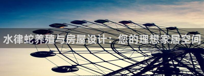 威九国际发布新版eBzxin2Tp：水律蛇养殖与房屋设计：您的理想家居空间