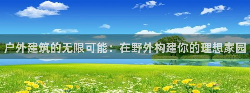 威九国际空降服务女演员叫什么名字：户外建筑的无限可能：在野外构建你的理想家园