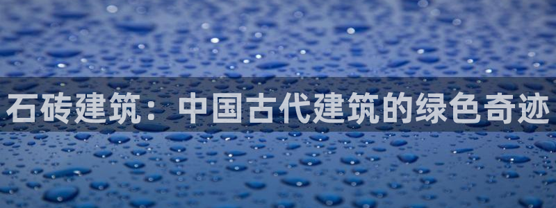 威九国际网站传媒：石砖建筑：中国古代建筑的绿色奇迹