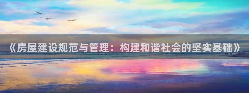 威九国际官网登录入口网址：《房屋建设规范与管理：构建和谐社会的坚实基础》