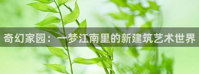 威九国际官网登录入口下载：奇幻家园：一梦江南里的新建筑艺术世界