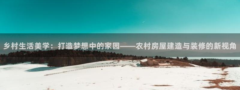 威九国际66m66官网：乡村生活美学：打造梦想中的家园——农村房屋建造与装修的新视角