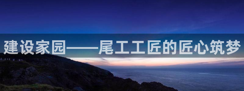 78mapp威九国际人民网：建设家园——尾工工匠的匠心筑梦