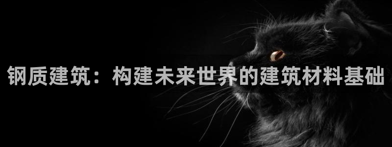 威九国际女演员名单介绍：钢质建筑：构建未来世界的建筑材料基础
