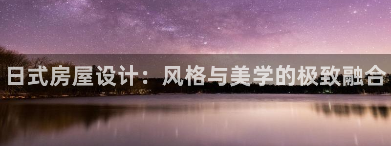 威九国际网站进入客服中心怎么退出：日式房屋设计：风格与美学的极致融合