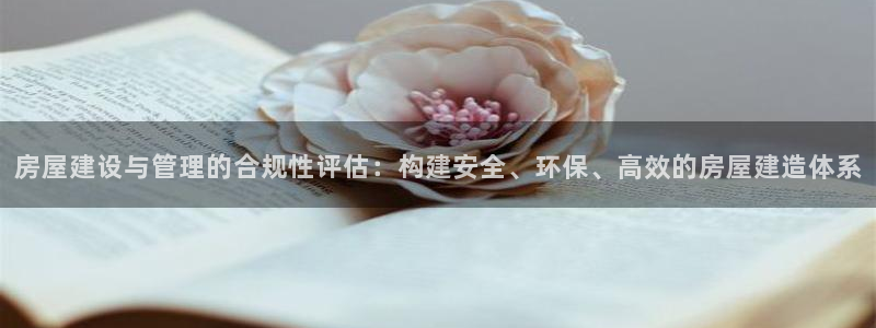 威九国际的演员：房屋建设与管理的合规性评估：构建安全、环保、高效的房屋建造体系