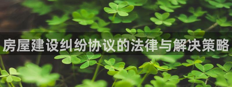 威九国际网页看视频弹窗的广告拦截插件：房屋建设纠纷协议的法律与解决策略