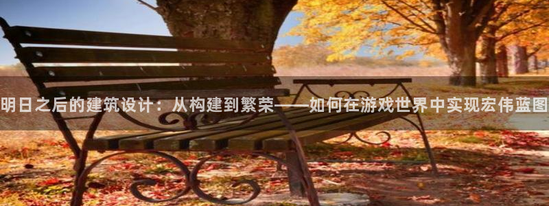 威九国际66m66成长模式：明日之后的建筑设计：从构建到繁荣——如何在游戏世界中实现宏伟蓝图