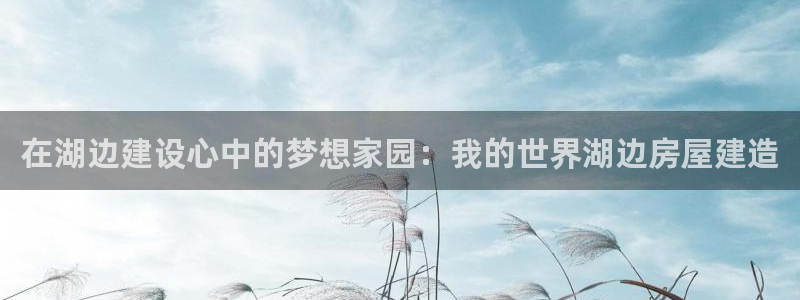 威九国际78mb下载：在湖边建设心中的梦想家园：我的世界湖边房屋建造