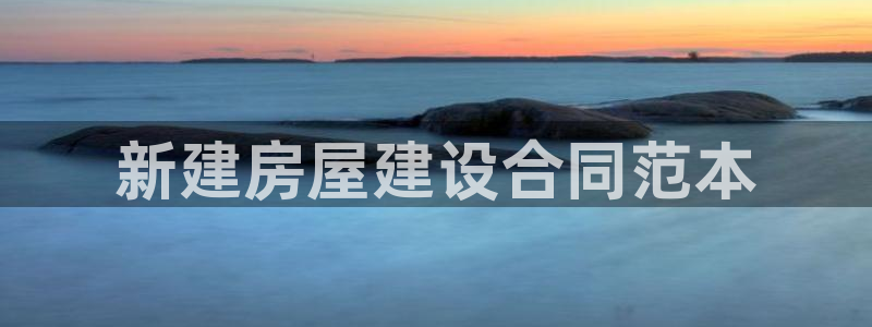 威九国际可以提现吗现在：新建房屋建设合同范本