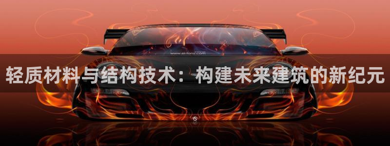 威九国际v96BET：轻质材料与结构技术：构建未来建筑的新纪元