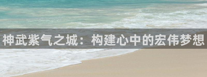 威九国际人民网：神武紫气之城：构建心中的宏伟梦想