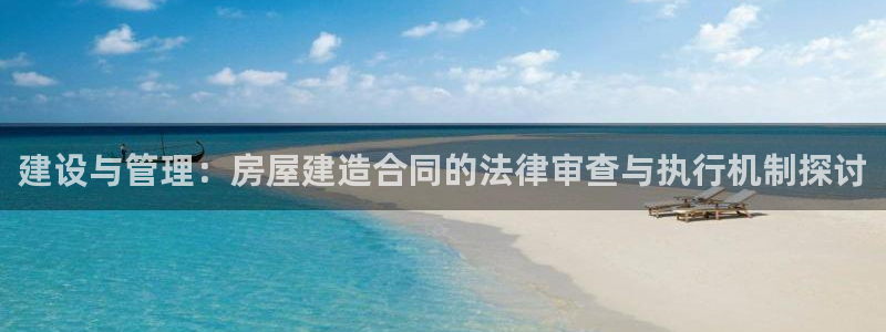 威九国际78m78下载：建设与管理：房屋建造合同的法律审查与执行机制探讨