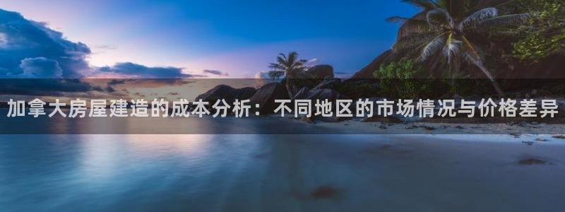 威九国际女孩：加拿大房屋建造的成本分析：不同地区的市场情况与价格差异