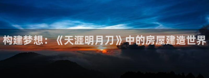威九国际网站游戏：构建梦想：《天涯明月刀》中的房屋建造世界