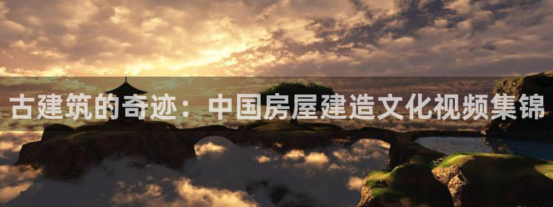 威九国际mb：古建筑的奇迹：中国房屋建造文化视频集锦