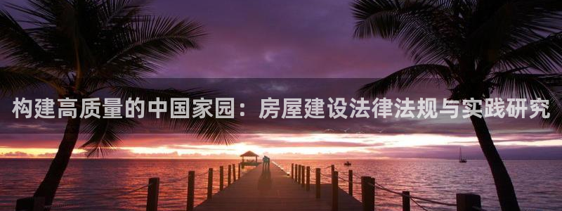 威九国际78mapp官网版下载：构建高质量的中国家园：房屋建设法律法规与实践研究