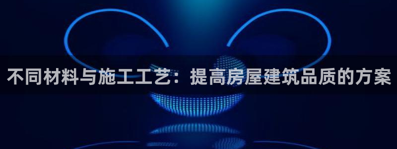 威九国际能提现吗安全吗：不同材料与施工工艺：提高房屋建筑品质的方案