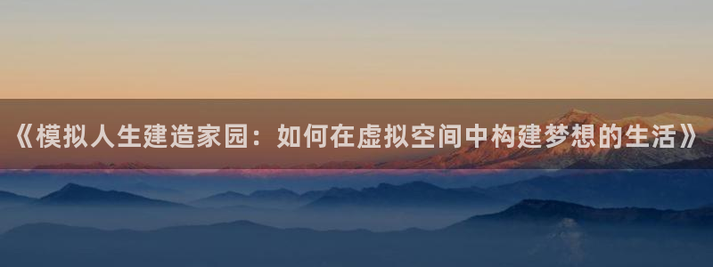 威九国际黑钱：《模拟人生建造家园：如何在虚拟空间中构建梦想的生活》