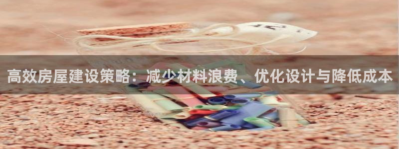 威九国际FT：高效房屋建设策略：减少材料浪费、优化设计与降低成本