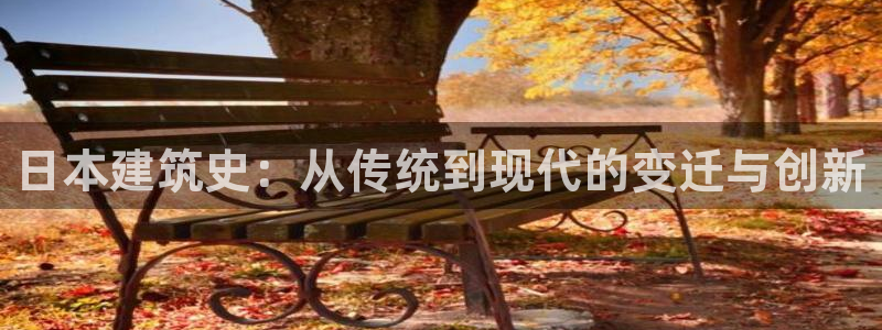 威九国际网站经常打不开网页：日本建筑史：从传统到现代的变迁与创新