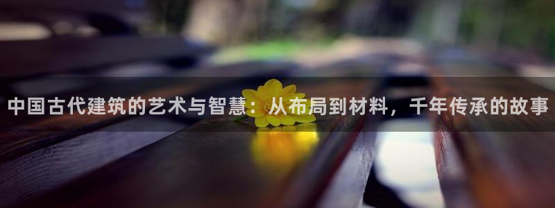 66m成长模式视频威九国际视频：中国古代建筑的艺术与智慧：从布局到材料，千年传承的故事