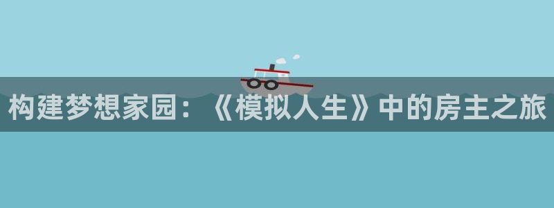 威九国际能提现吗：构建梦想家园：《模拟人生》中的房主之旅