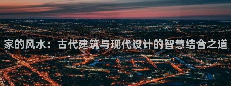 威九国际客服电话号码：家的风水：古代建筑与现代设计的智慧结合之道