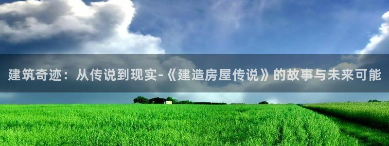 威九国际网站进入客服中心怎么进：建筑奇迹：从传说到现实-《建造房屋传说》的故事与未来可能