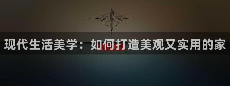 威九国际APP入口：现代生活美学：如何打造美观又实用的家