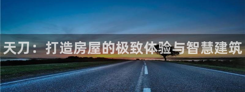 威九国际演员表：天刀：打造房屋的极致体验与智慧建筑