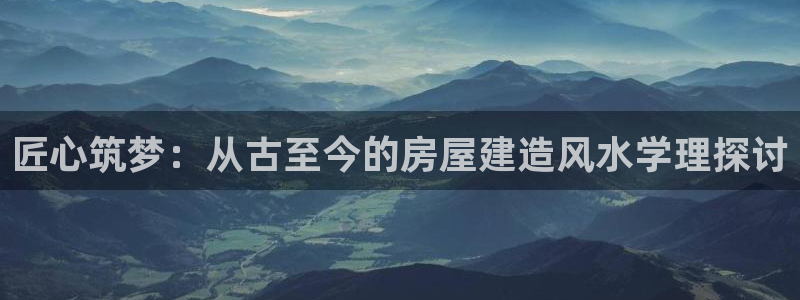 威九国际网站经常打不开网页：匠心筑梦：从古至今的房屋建造风水学理探讨