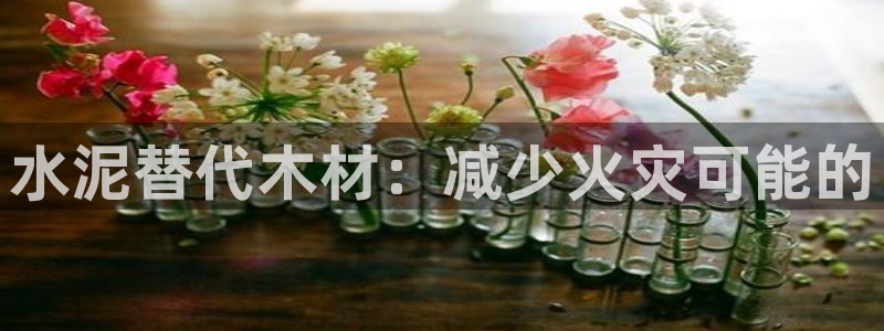 78mapp威九国际人民网：水泥替代木材：减少火灾可能的