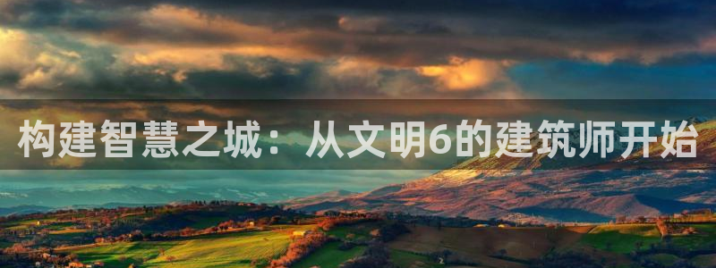 威九国际能提现吗安全吗：构建智慧之城：从文明6的建筑师开始
