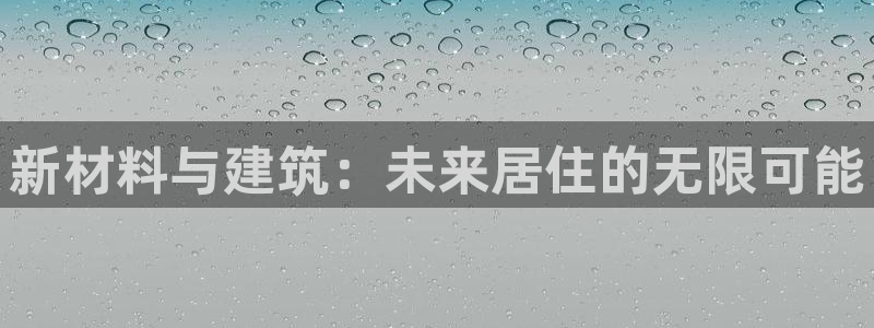 威九国际66在线：新材料与建筑：未来居住的无限可能
