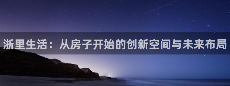 威九国际可以赚到钱：浙里生活：从房子开始的创新空间与未来布局