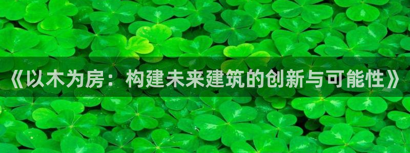 威九国际游戏app(网站)：《以木为房：构建未来建筑的创新与可能性》
