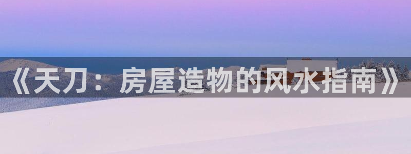 威九国际官网登录入口下载：《天刀：房屋造物的风水指南》