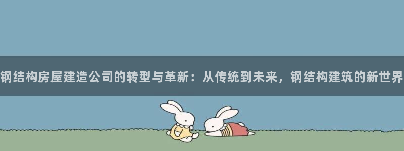 威九国际78mb42：钢结构房屋建造公司的转型与革新：从传统到未来，钢结构建筑的新世界