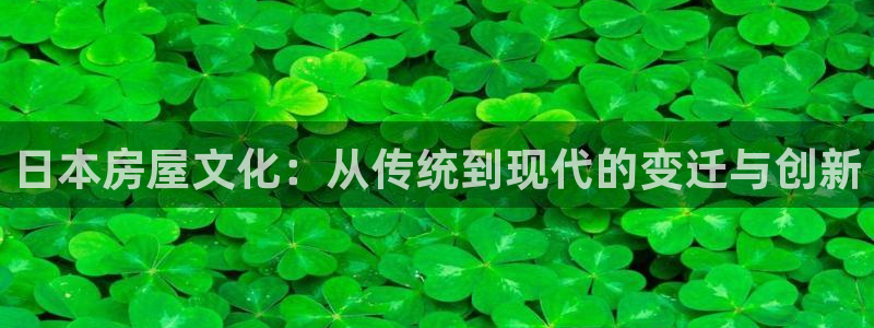 威九国际可以提现吗现在：日本房屋文化：从传统到现代的变迁与创新