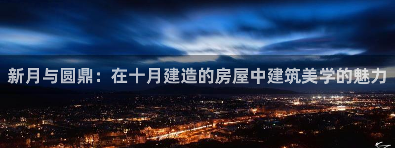 78mapp威九国际官网：新月与圆鼎：在十月建造的房屋中建筑美学的魅力
