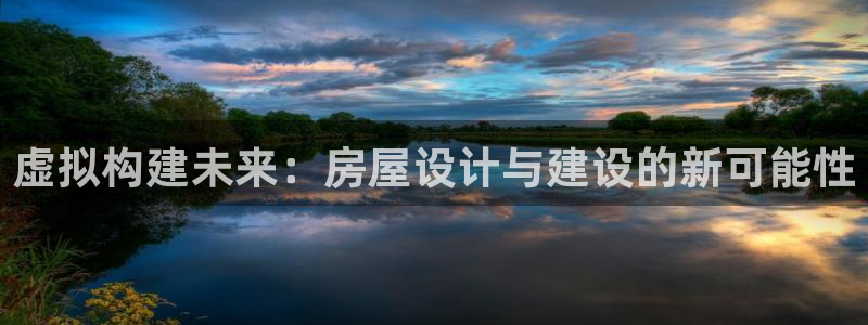 威九国际官网登录入口网站：虚拟构建未来：房屋设计与建设的新可能性