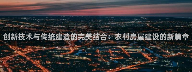 威九国际官网在线进入网站查询：创新技术与传统建造的完美结合：农村房屋建设的新篇章