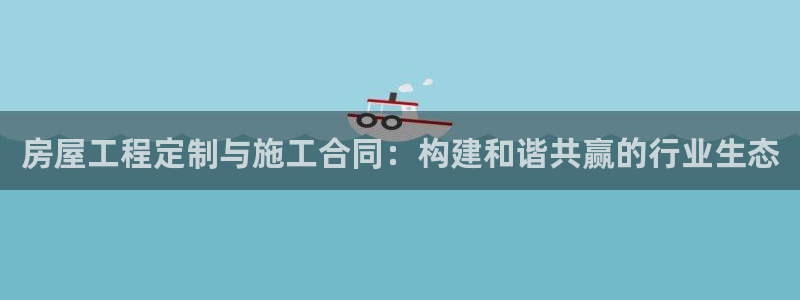 威九国际游戏app(网站)：房屋工程定制与施工合同：构建和谐共赢的行业生态