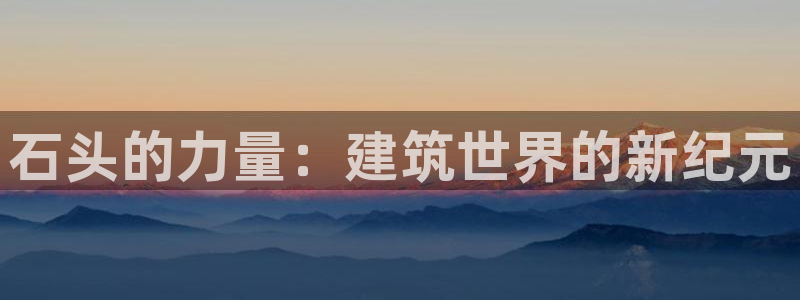 威九国际网站客服电话多少啊：石头的力量：建筑世界的新纪元