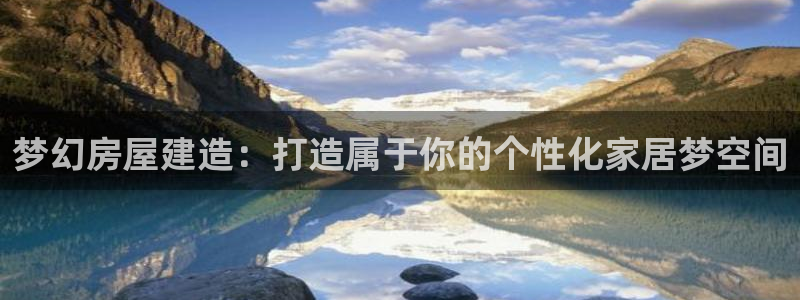 威九国际替好友去：梦幻房屋建造：打造属于你的个性化家居梦空间