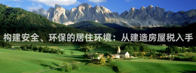威九国际理论片最经典十首歌曲：构建安全、环保的居住环境：从建造房屋税入手