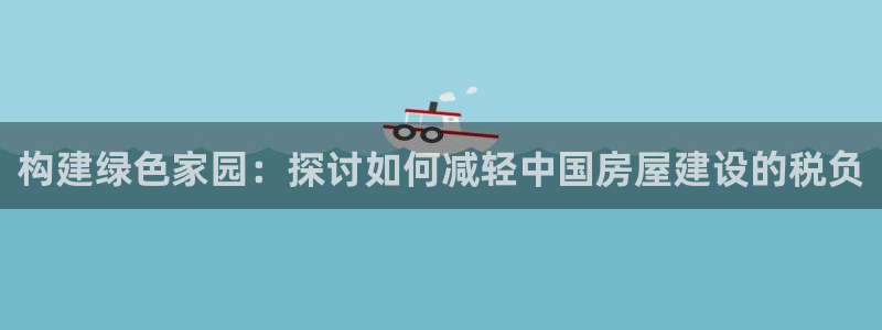 威九国际APP那个地方：构建绿色家园：探讨如何减轻中国房屋建设的税负